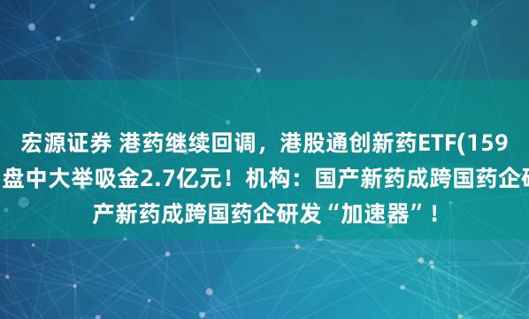 宏源证券 港药继续回调，港股通创新药ETF(159570)跌近3%，盘中大举吸金2.7亿元！机构：国产新药成跨国药企研发“加速器”！
