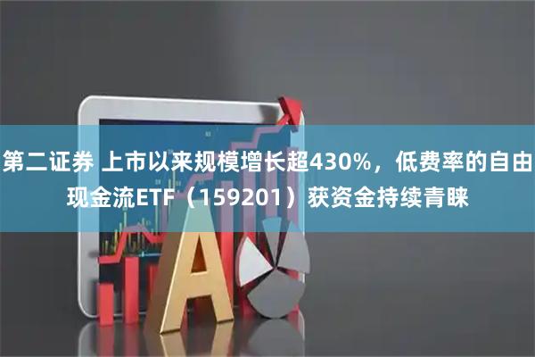 第二证券 上市以来规模增长超430%，低费率的自由现金流ETF（159201）获资金持续青睐