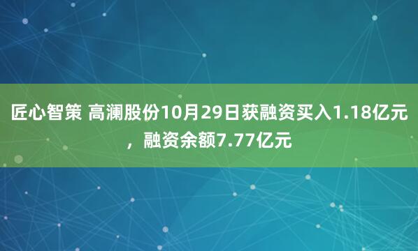 匠心智策 高澜股份10月29日获融资买入1.18亿元，融资余额7.77亿元
