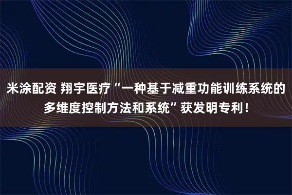 米涂配资 翔宇医疗“一种基于减重功能训练系统的多维度控制方法和系统”获发明专利！