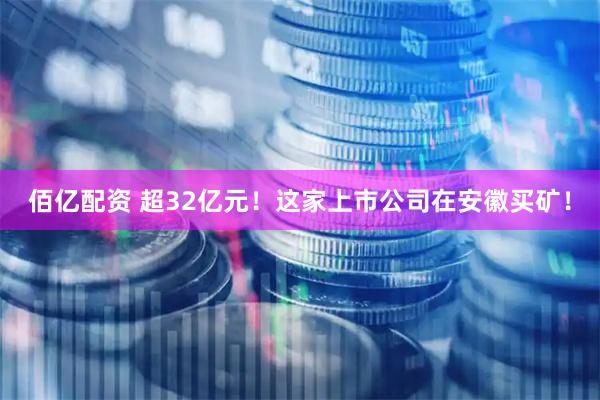 佰亿配资 超32亿元！这家上市公司在安徽买矿！