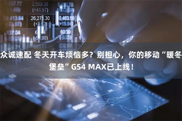 众诚速配 冬天开车烦恼多？别担心，你的移动“暖冬堡垒”GS4 MAX已上线！