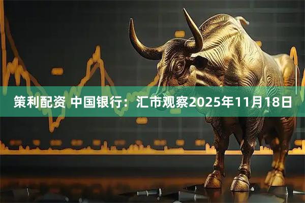 策利配资 中国银行：汇市观察2025年11月18日