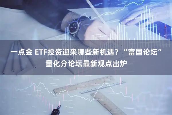 一点金 ETF投资迎来哪些新机遇？“富国论坛”量化分论坛最新观点出炉