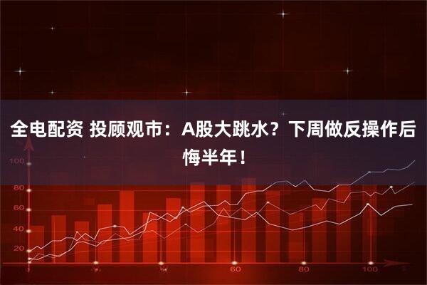 全电配资 投顾观市：A股大跳水？下周做反操作后悔半年！