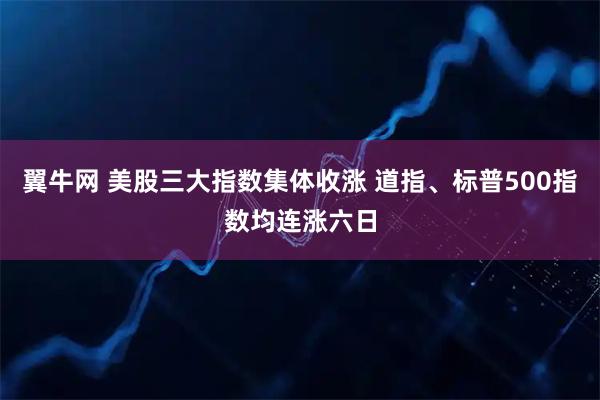 翼牛网 美股三大指数集体收涨 道指、标普500指数均连涨六日