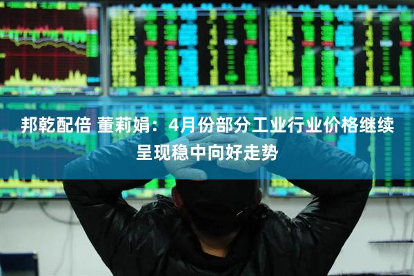 邦乾配倍 董莉娟：4月份部分工业行业价格继续呈现稳中向好走势