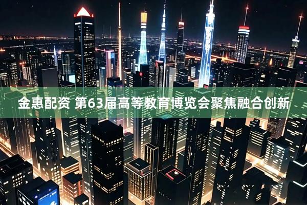 金惠配资 第63届高等教育博览会聚焦融合创新