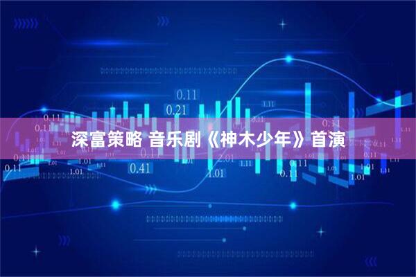 深富策略 音乐剧《神木少年》首演