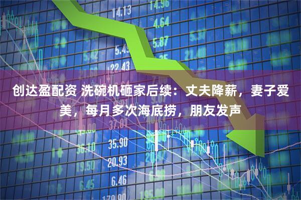 创达盈配资 洗碗机砸家后续：丈夫降薪，妻子爱美，每月多次海底捞，朋友发声