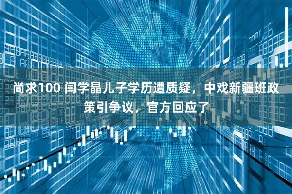 尚求100 闫学晶儿子学历遭质疑，中戏新疆班政策引争议，官方回应了