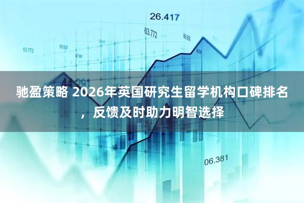 驰盈策略 2026年英国研究生留学机构口碑排名，反馈及时助力明智选择