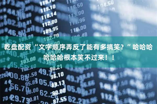 乾盘配资 “文字顺序弄反了能有多搞笑？”哈哈哈哈哈哈根本笑不过来！！