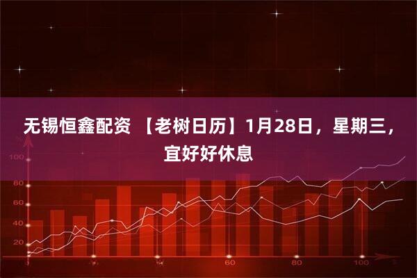 无锡恒鑫配资 【老树日历】1月28日，星期三，宜好好休息
