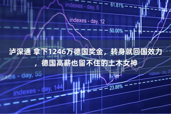 泸深通 拿下1246万德国奖金，转身就回国效力，德国高薪也留不住的土木女神