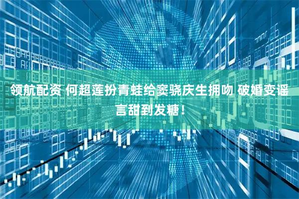 领航配资 何超莲扮青蛙给窦骁庆生拥吻 破婚变谣言甜到发糖！