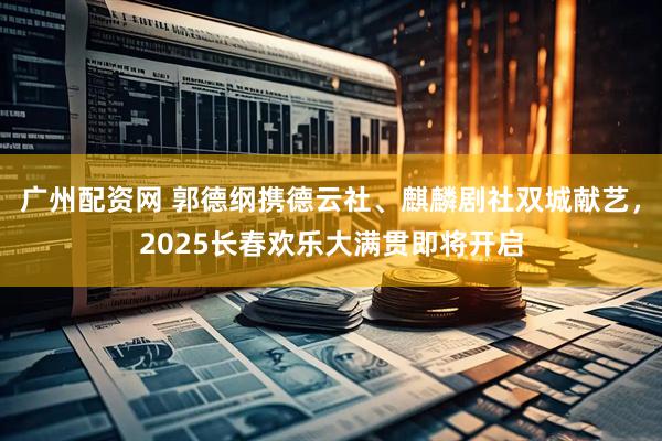 广州配资网 郭德纲携德云社、麒麟剧社双城献艺，2025长春欢乐大满贯即将开启