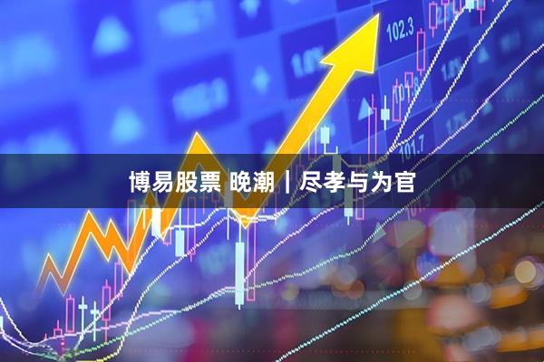 博易股票 晚潮｜尽孝与为官